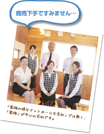 「家族の様なアットホームな会社」では無く、「家族」が中心の会社です。