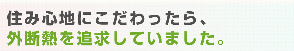 住み心地にこだわったら、外断熱を追求していました。