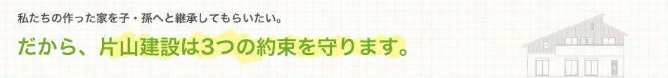 片山建設は3つの約束を守ります。