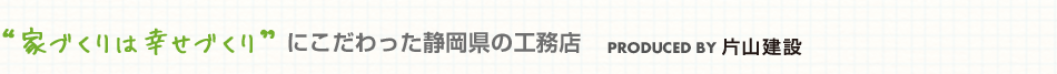 家づくりは幸せづくりにこだわった静岡県の工務店　片山建設